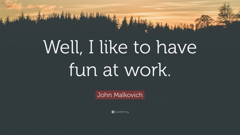 John Malkovich Quote: “Well, I like to have fun at work.”