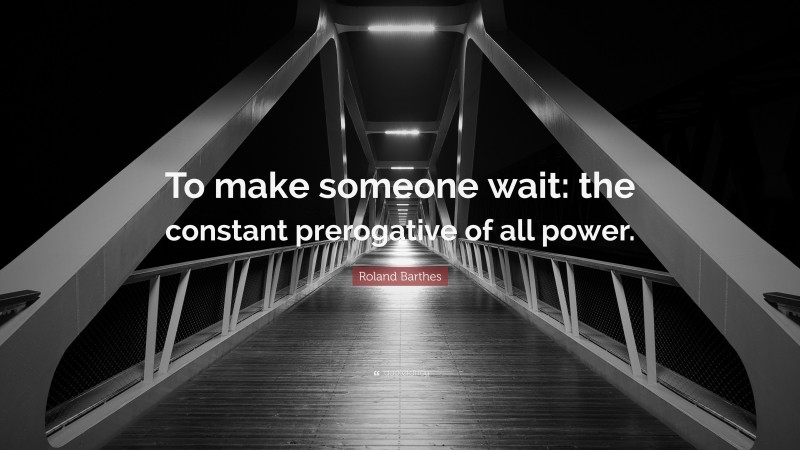 Roland Barthes Quote: “To make someone wait: the constant prerogative of all power.”