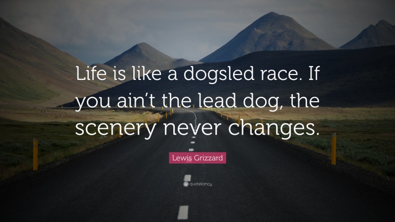 Lewis Grizzard Quote: “Life is like a dogsled race. If you ain’t the lead dog, the scenery never changes.”