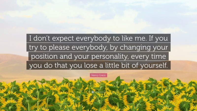 Nancy Grace Quote: “I don’t expect everybody to like me. If you try to please everybody, by changing your position and your personality, every time you do that you lose a little bit of yourself.”