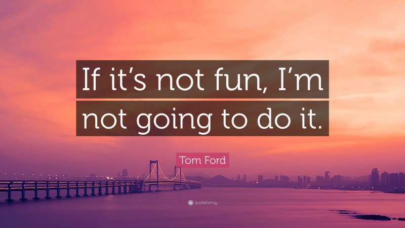 Tom Ford Quote: “If it’s not fun, I’m not going to do it.”