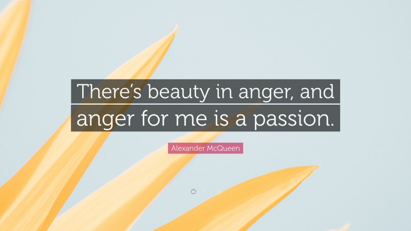 Alexander McQueen Quote: “There’s beauty in anger, and anger for me is a passion.”