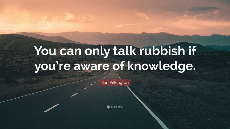 Karl Pilkington Quote: “You can only talk rubbish if you’re aware of knowledge.”