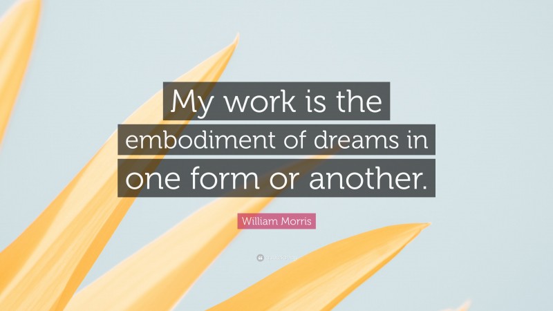 William Morris Quote: “My work is the embodiment of dreams in one form or another.”
