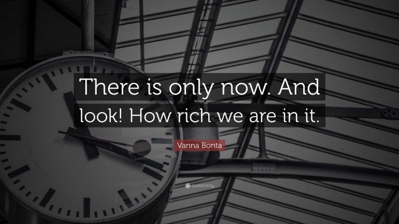 Vanna Bonta Quote: “There is only now. And look! How rich we are in it.”