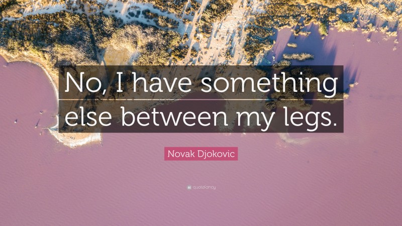 Novak Djokovic Quote: “No, I have something else between my legs.”