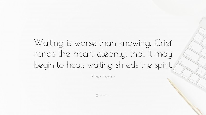 Morgan Llywelyn Quote: “Waiting is worse than knowing. Grief rends the heart cleanly, that it may begin to heal; waiting shreds the spirit.”