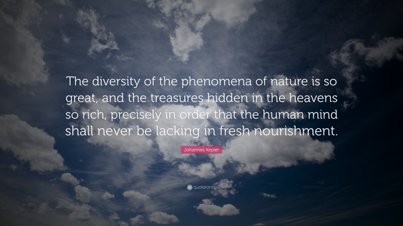 Johannes Kepler Quote: “The diversity of the phenomena of nature is so great, and the treasures hidden in the heavens so rich, precisely in order that the human mind shall never be lacking in fresh nourishment.”