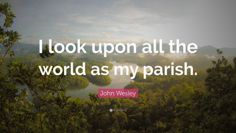 John Wesley Quote: “I look upon all the world as my parish.”