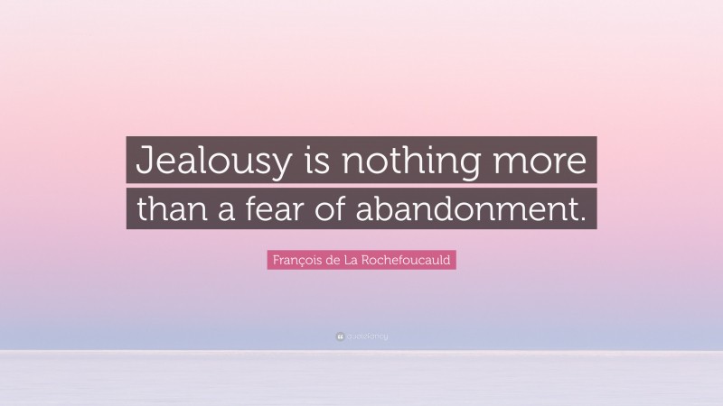 François de La Rochefoucauld Quote: “Jealousy is nothing more than a fear of abandonment.”