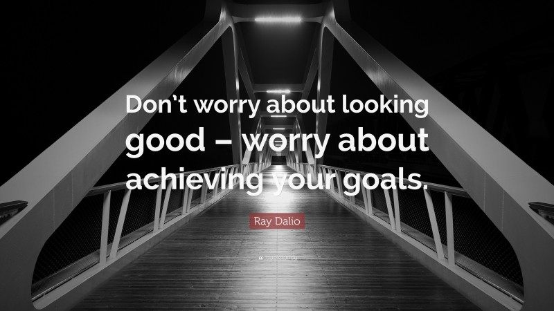 Ray Dalio Quote: “Don’t worry about looking good – worry about achieving your goals.”