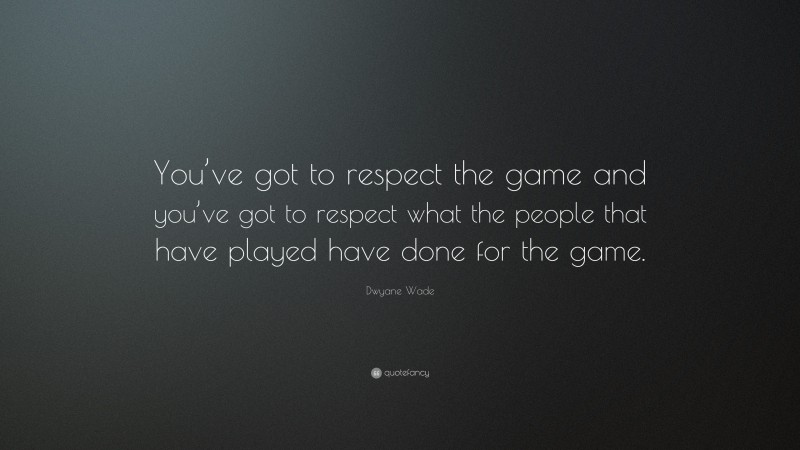 Dwyane Wade Quote: “You’ve got to respect the game and you’ve got to respect what the people that have played have done for the game.”