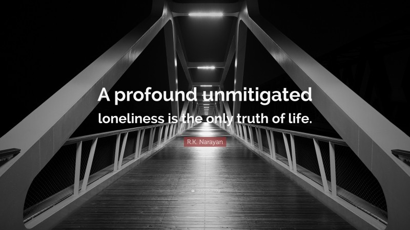 R.K. Narayan Quote: “A profound unmitigated loneliness is the only truth of life.”