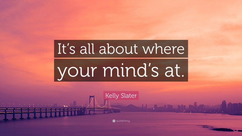 Kelly Slater Quote: “It’s all about where your mind’s at.”
