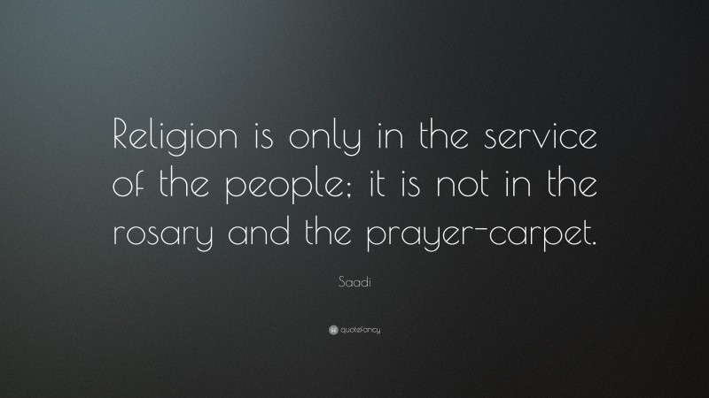 Saadi Quote: “Religion is only in the service of the people; it is not in the rosary and the prayer-carpet.”