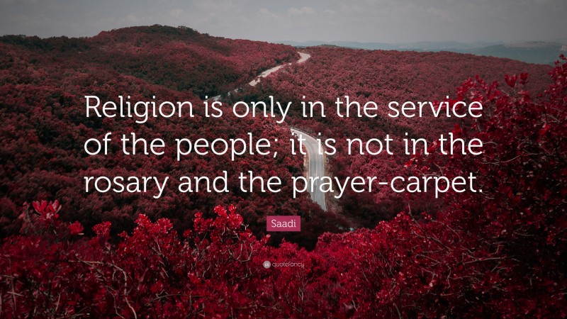Saadi Quote: “Religion is only in the service of the people; it is not in the rosary and the prayer-carpet.”