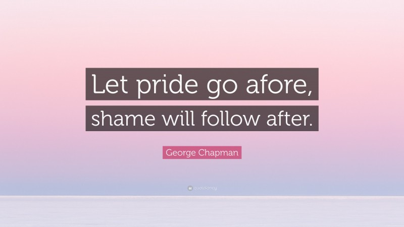 George Chapman Quote: “Let pride go afore, shame will follow after.”