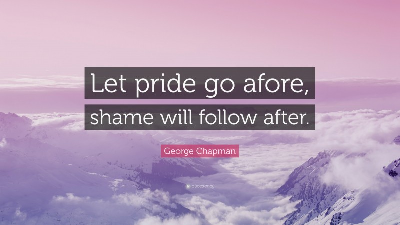 George Chapman Quote: “Let pride go afore, shame will follow after.”