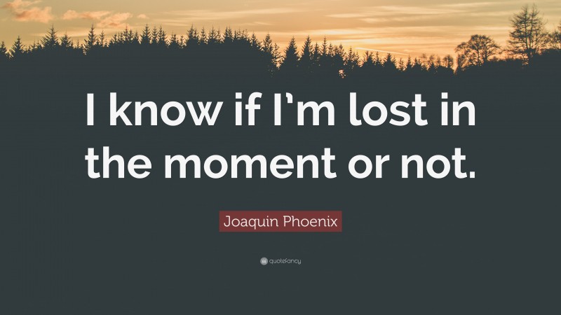 Joaquin Phoenix Quote: “I know if I’m lost in the moment or not.”