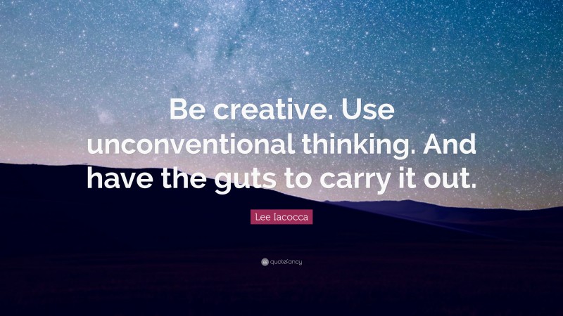 Lee Iacocca Quote: “Be creative. Use unconventional thinking. And have the guts to carry it out.”