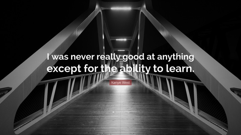 Kanye West Quote: “I was never really good at anything except for the ability to learn.”