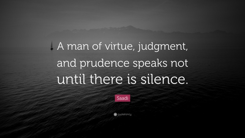 Saadi Quote: “A man of virtue, judgment, and prudence speaks not until there is silence.”