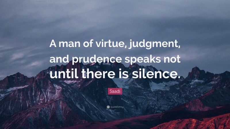 Saadi Quote: “A man of virtue, judgment, and prudence speaks not until there is silence.”