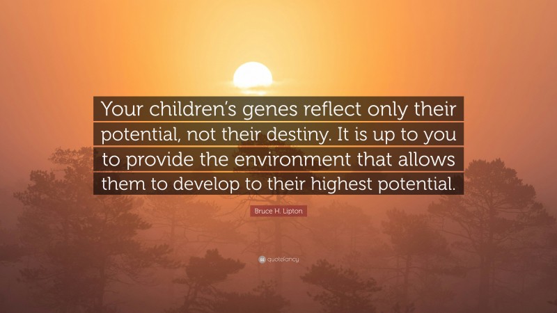 Bruce H. Lipton Quote: “Your children’s genes reflect only their potential, not their destiny. It is up to you to provide the environment that allows them to develop to their highest potential.”
