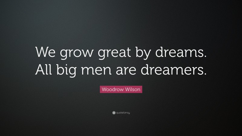 Woodrow Wilson Quote: “We grow great by dreams. All big men are dreamers.”