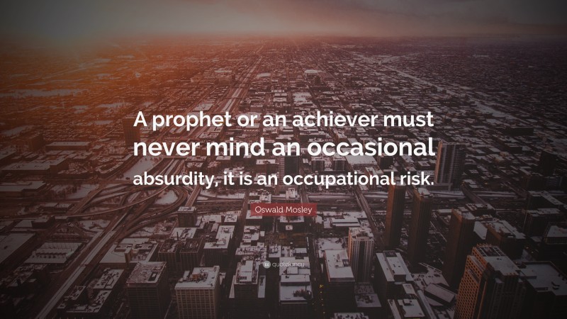 Oswald Mosley Quote: “A prophet or an achiever must never mind an occasional absurdity, it is an occupational risk.”