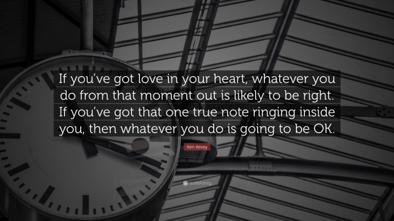Ken Kesey Quote: “If you’ve got love in your heart, whatever you do from that moment out is likely to be right. If you’ve got that one true note ringing inside you, then whatever you do is going to be OK.”