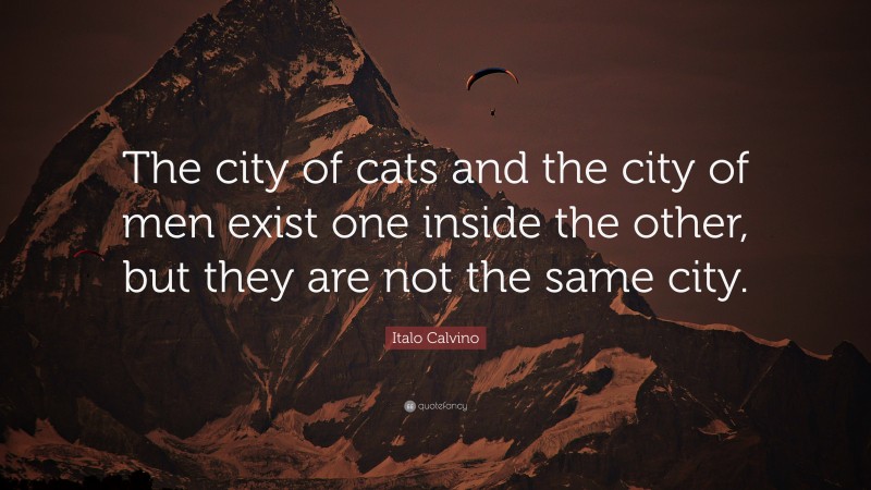 Italo Calvino Quote: “The city of cats and the city of men exist one inside the other, but they are not the same city.”
