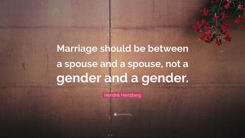 Hendrik Hertzberg Quote: “Marriage should be between a spouse and a spouse, not a gender and a gender.”