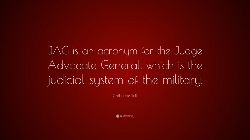 Catherine Bell Quote: “JAG is an acronym for the Judge Advocate General, which is the judicial system of the military.”