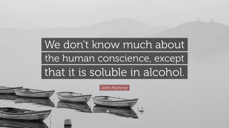 John Mortimer Quote: “We don’t know much about the human conscience, except that it is soluble in alcohol.”
