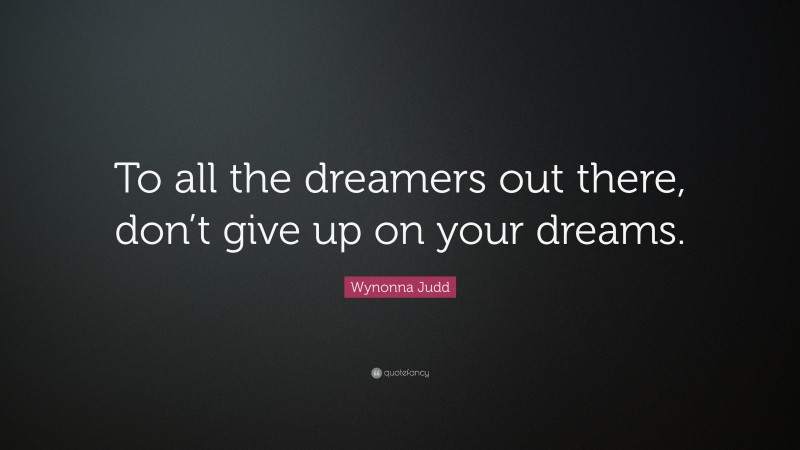 Wynonna Judd Quote: “To all the dreamers out there, don’t give up on your dreams.”