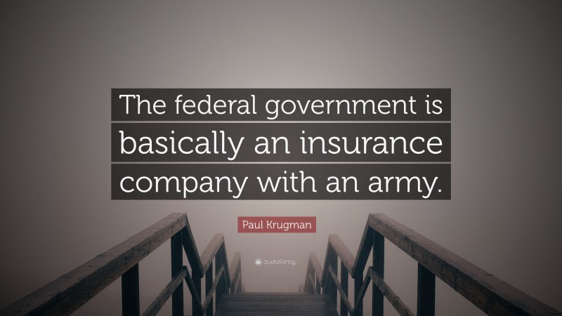 Paul Krugman Quote: “The federal government is basically an insurance company with an army.”