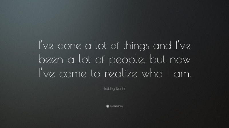 Bobby Darin Quote: “I’ve done a lot of things and I’ve been a lot of people, but now I’ve come to realize who I am.”