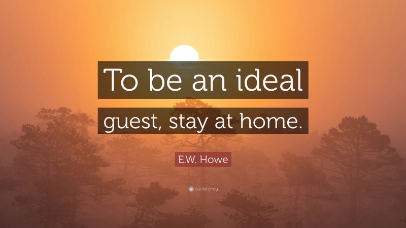 E.W. Howe Quote: “To be an ideal guest, stay at home.”