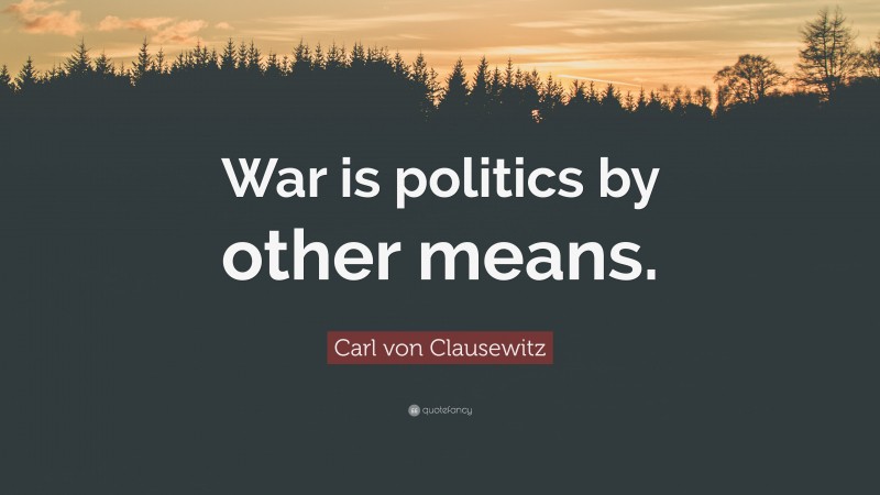 Carl von Clausewitz Quote: “War is politics by other means.”