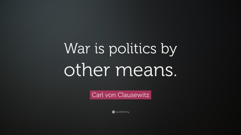 Carl von Clausewitz Quote: “War is politics by other means.”