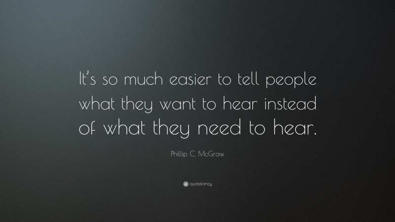 Phillip C. McGraw Quote: “It’s so much easier to tell people what they want to hear instead of what they need to hear.”