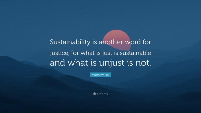 Matthew Fox Quote: “Sustainability is another word for justice, for what is just is sustainable and what is unjust is not.”