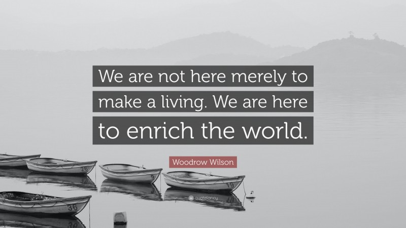 Woodrow Wilson Quote: “We are not here merely to make a living. We are here to enrich the world.”