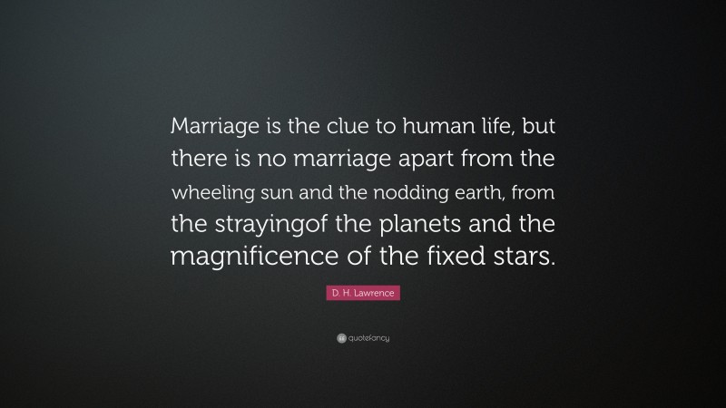 D. H. Lawrence Quote: “Marriage is the clue to human life, but there is no marriage apart from the wheeling sun and the nodding earth, from the strayingof the planets and the magnificence of the fixed stars.”