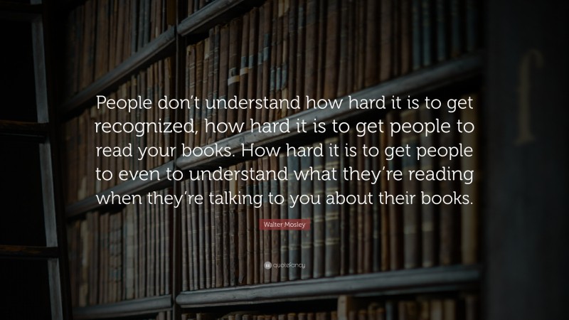 Walter Mosley Quote: “People don’t understand how hard it is to get recognized, how hard it is to get people to read your books. How hard it is to get people to even to understand what they’re reading when they’re talking to you about their books.”