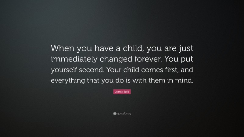 Jamie Bell Quote: “When you have a child, you are just immediately changed forever. You put yourself second. Your child comes first, and everything that you do is with them in mind.”