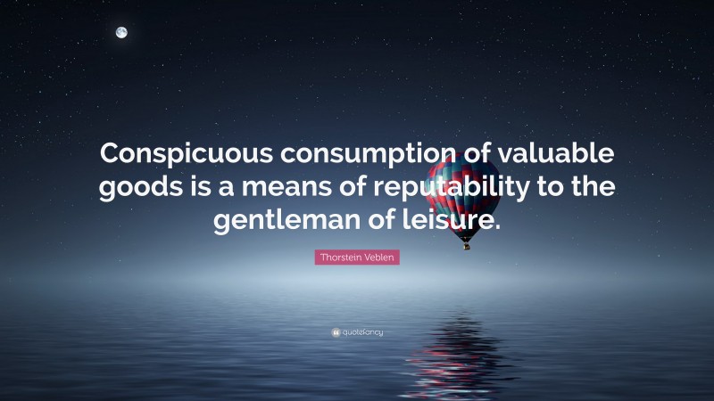 Thorstein Veblen Quote: “Conspicuous consumption of valuable goods is a means of reputability to the gentleman of leisure.”