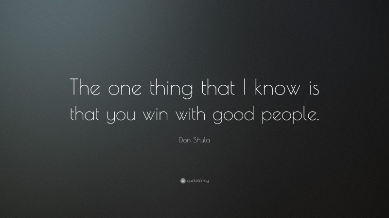 Don Shula Quote: “The one thing that I know is that you win with good people.”