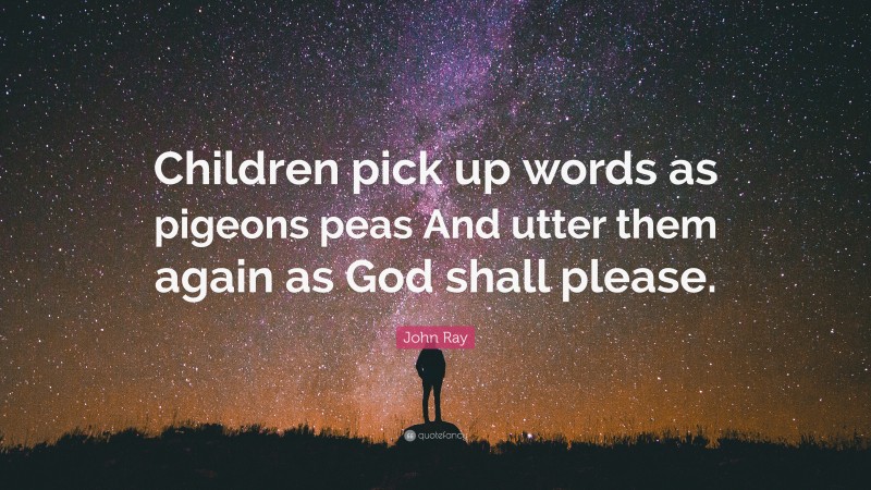 John Ray Quote: “Children pick up words as pigeons peas And utter them again as God shall please.”